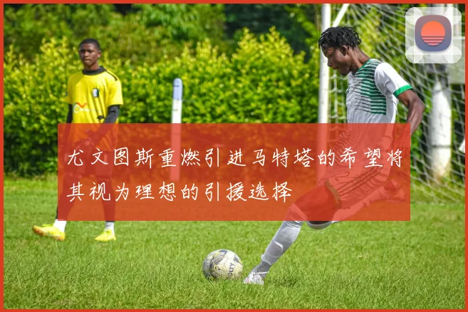 尤文图斯重燃引进马特塔的希望将其视为理想的引援选择