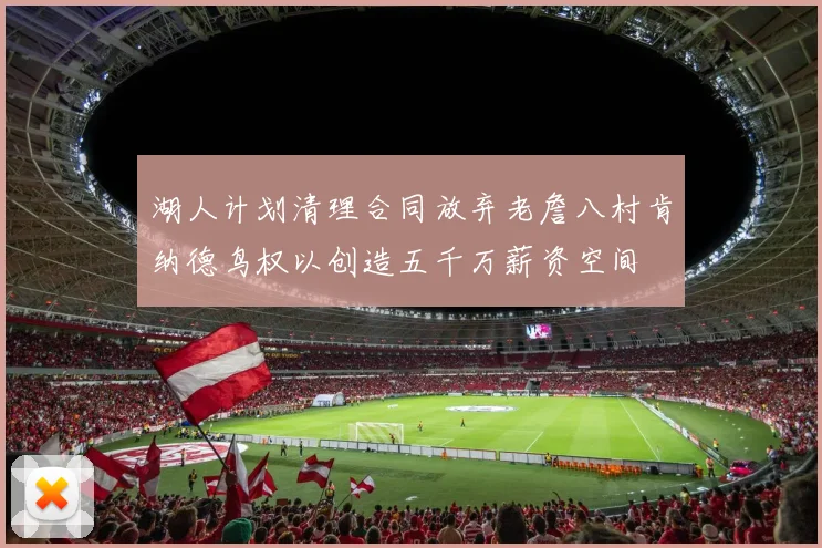 湖人计划清理合同放弃老詹八村肯纳德鸟权以创造五千万薪资空间