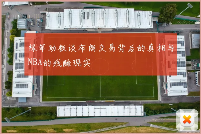 绿军助教谈布朗交易背后的真相与NBA的残酷现实