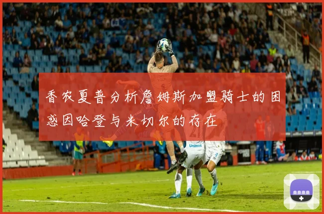 香农夏普分析詹姆斯加盟骑士的困惑因哈登与米切尔的存在