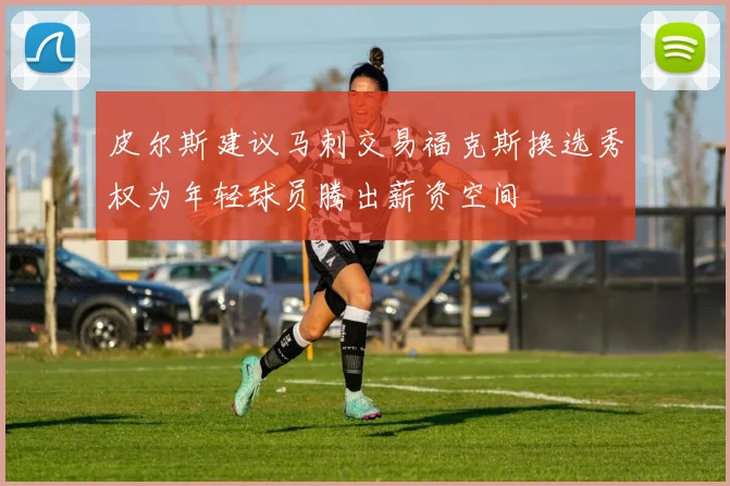 皮尔斯建议马刺交易福克斯换选秀权为年轻球员腾出薪资空间
