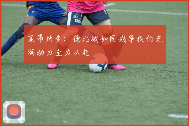 莱昂纳多：德比战如同战争我们充满动力全力以赴