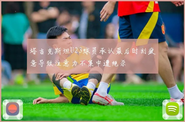 塔吉克斯坦U23球员承认最后时刻疲惫导致注意力不集中遭绝杀