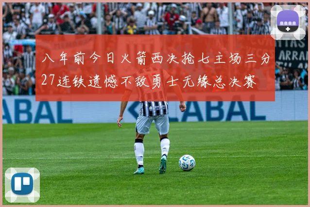 八年前今日火箭西决抢七主场三分27连铁遗憾不敌勇士无缘总决赛