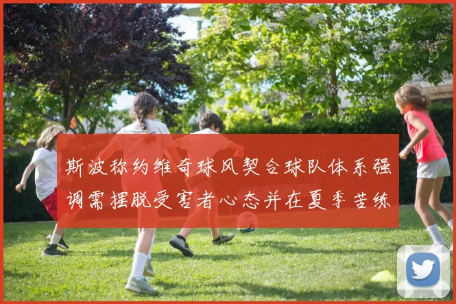 斯波称约维奇球风契合球队体系强调需摆脱受害者心态并在夏季苦练