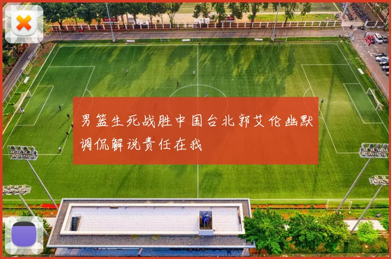 男篮生死战胜中国台北郭艾伦幽默调侃解说责任在我