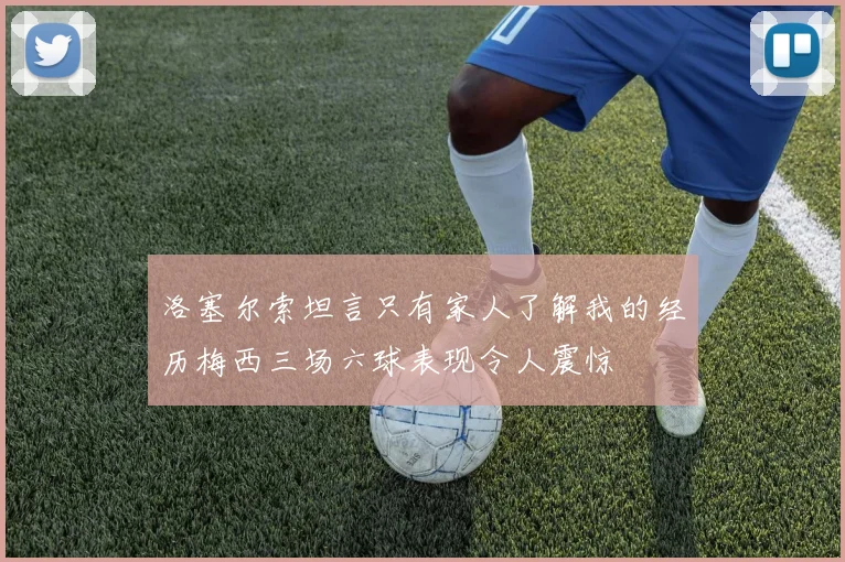 洛塞尔索坦言只有家人了解我的经历梅西三场六球表现令人震惊