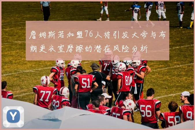 詹姆斯若加盟76人将引发大帝与布朗更衣室摩擦的潜在风险分析