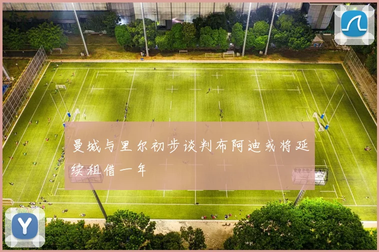 曼城与里尔初步谈判布阿迪或将延续租借一年