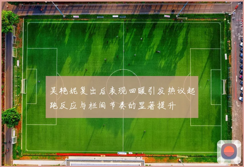 吴艳妮复出后表现回暖引发热议起跑反应与栏间节奏的显著提升