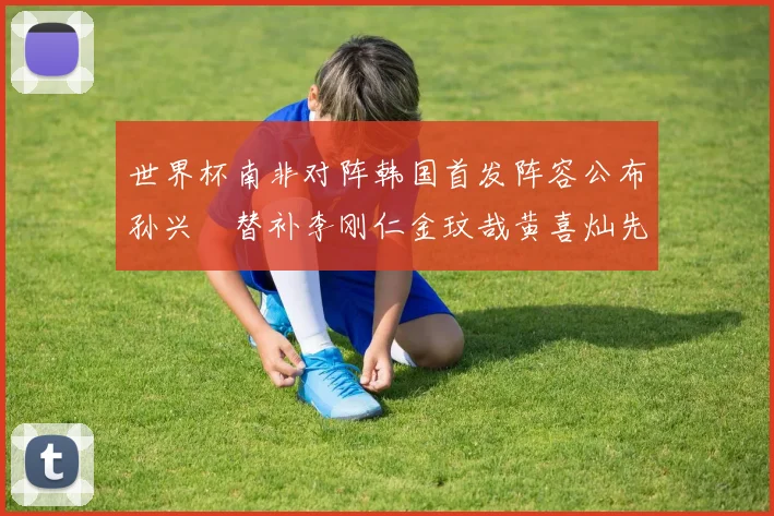 世界杯南非对阵韩国首发阵容公布孙兴慜替补李刚仁金玟哉黄喜灿先发