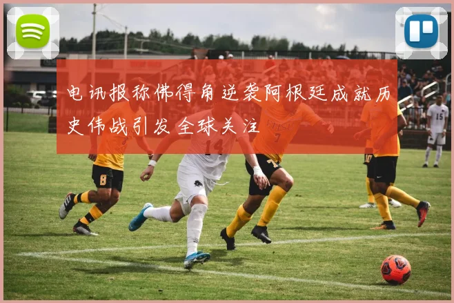 电讯报称佛得角逆袭阿根廷成就历史伟战引发全球关注