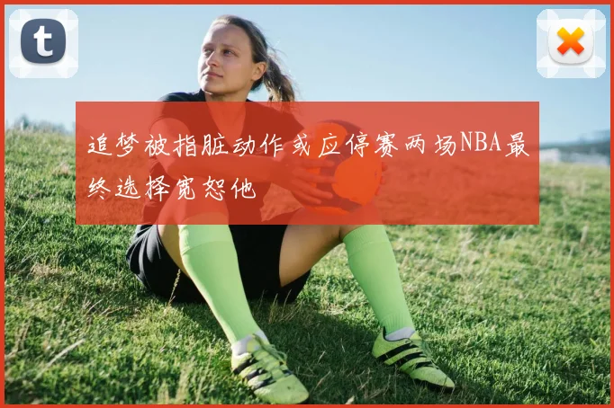 追梦被指脏动作或应停赛两场NBA最终选择宽恕他