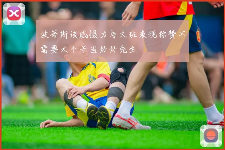 波蒂斯谈威慑力与文班表现称赞不需要大个子当好好先生