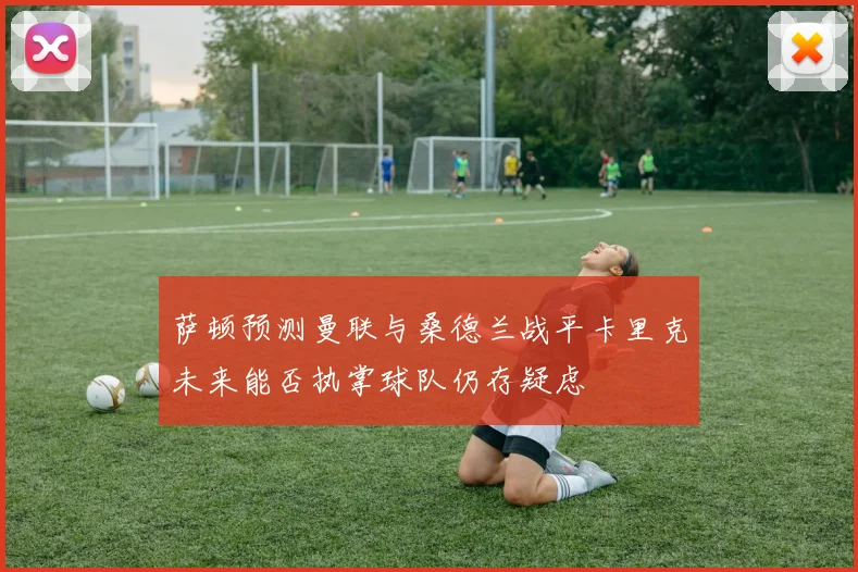 萨顿预测曼联与桑德兰战平卡里克未来能否执掌球队仍存疑虑