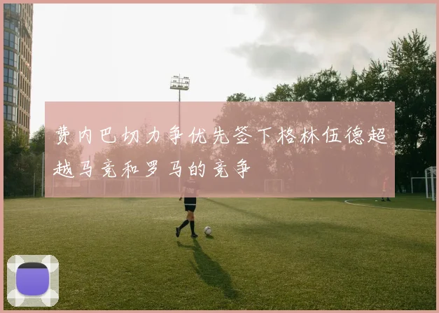 费内巴切力争优先签下格林伍德超越马竞和罗马的竞争