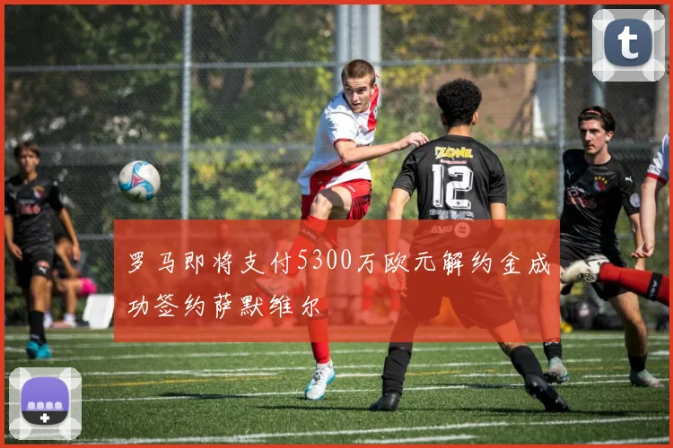 罗马即将支付5300万欧元解约金成功签约萨默维尔