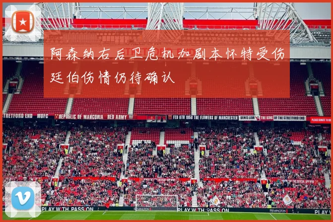 阿森纳右后卫危机加剧本怀特受伤廷伯伤情仍待确认