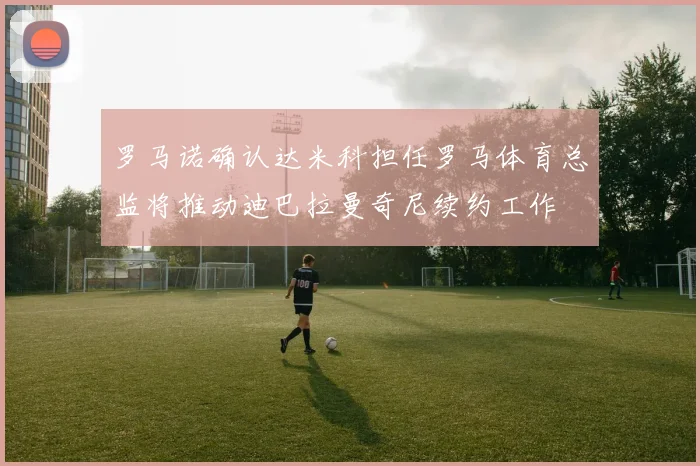 罗马诺确认达米科担任罗马体育总监将推动迪巴拉曼奇尼续约工作