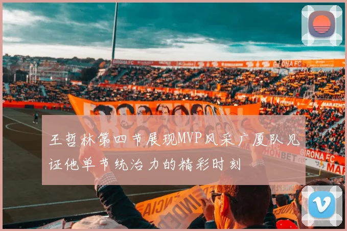 王哲林第四节展现MVP风采广厦队见证他单节统治力的精彩时刻
