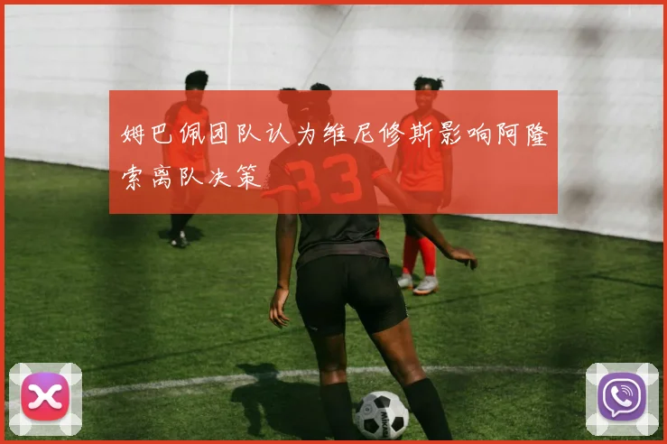 姆巴佩团队认为维尼修斯影响阿隆索离队决策