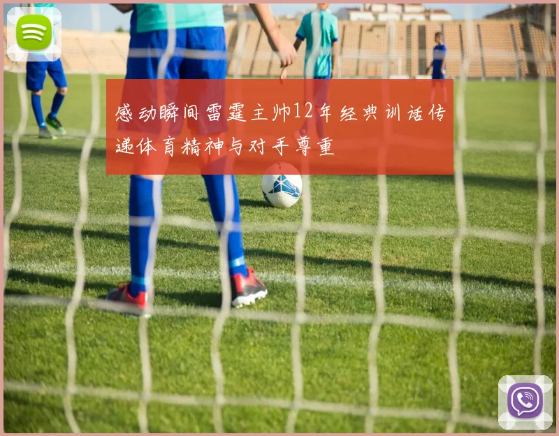 感动瞬间雷霆主帅12年经典训话传递体育精神与对手尊重