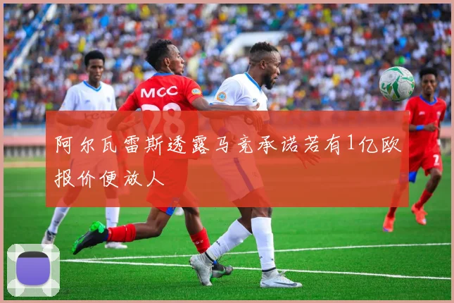 阿尔瓦雷斯透露马竞承诺若有1亿欧报价便放人