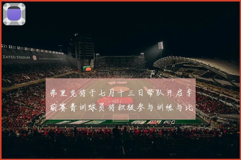 弗里克将于七月十三日带队开启季前赛青训球员将积极参与训练与比赛