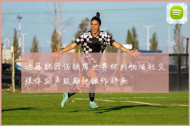 远藤航因伤缺席世界杯利物浦社交媒体发声鼓励他振作起来