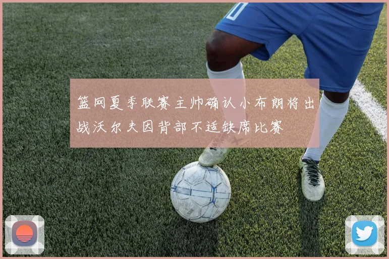 篮网夏季联赛主帅确认小布朗将出战沃尔夫因背部不适缺席比赛
